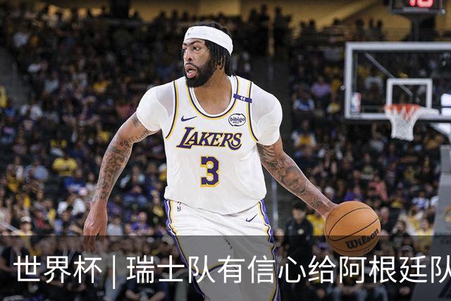 世界杯 | 瑞士队有信心给阿根廷队制造麻烦