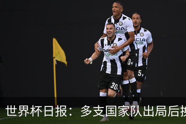 世界杯日报：多支国家队出局后换帅 FIFA主席面临被投诉