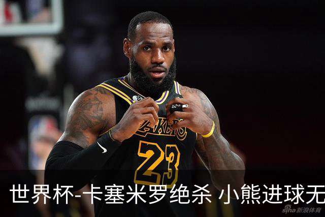 世界杯-卡塞米罗绝杀 小熊进球无效 巴西小胜瑞士