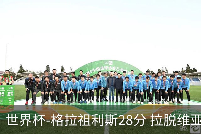 世界杯-格拉祖利斯28分 拉脱维亚险胜意大利