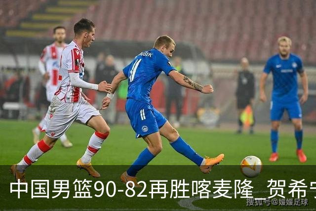 中国男篮90-82再胜喀麦隆 贺希宁25+5+6，男篮三连胜收官四国赛