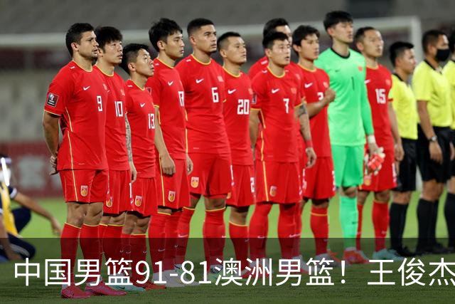 中国男篮91-81澳洲男篮！王俊杰23分全场最佳，高诗岩表现拉胯