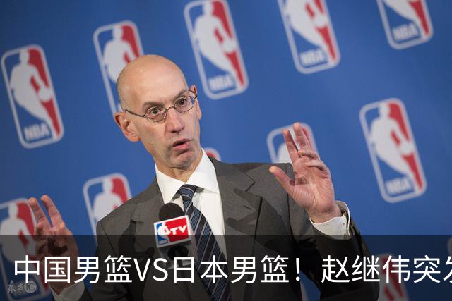 中国男篮VS日本男篮！赵继伟突发伤病，河村勇辉缺席，CCTV5+直播
