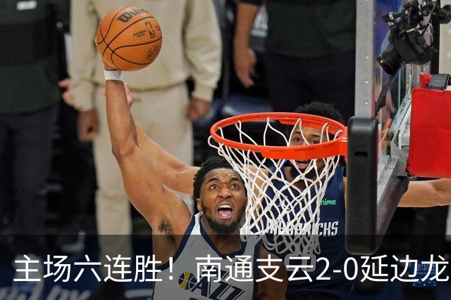 主场六连胜！南通支云2-0延边龙鼎距榜首1分 卡卢卢罗歆破门