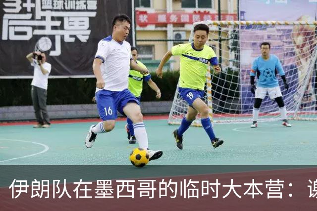 伊朗队在墨西哥的临时大本营：谢绝访客、绝对保密，蒙面安保人员持机关枪巡逻