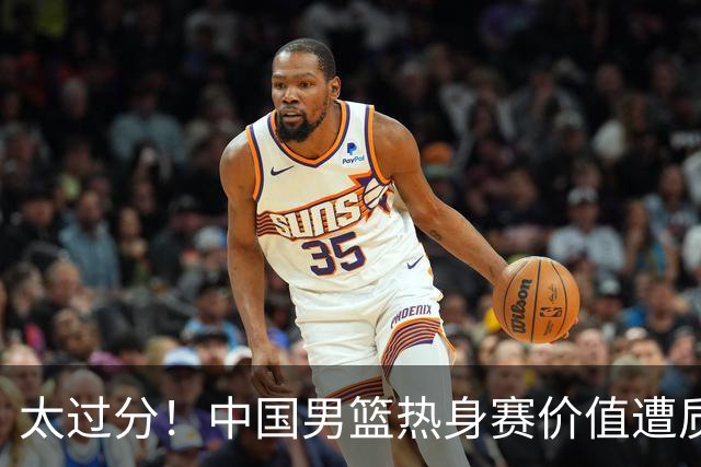太过分！中国男篮热身赛价值遭质疑，花费重金邀请，对方敷衍出征