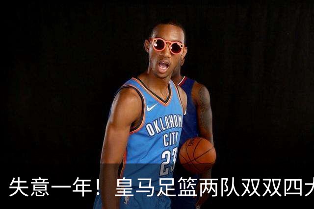 失意一年！皇马足篮两队双双四大皆空，2010年以来首次+历史第5次