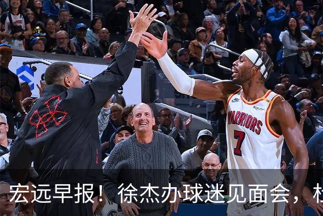 宏远早报！徐杰办球迷见面会，杜锋收获爱将感谢，王洪泽签新合同