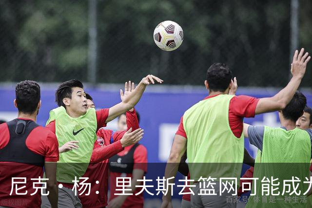 尼克·杨：里夫斯去篮网可能成为下个布伦森 但要承担风险