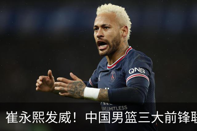 崔永熙发威！中国男篮三大前锋联手奏响胜利进行曲