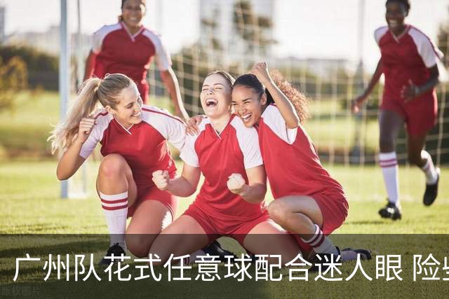 广州队花式任意球配合迷人眼 险些达成神级进球！