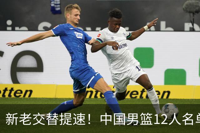 新老交替提速！中国男篮12人名单公布，王俊杰杨瀚森领衔，徐昕首秀