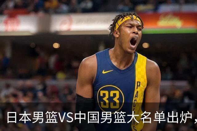日本男篮VS中国男篮大名单出炉，渡边雄太放下狠话，杨瀚森要证明自己