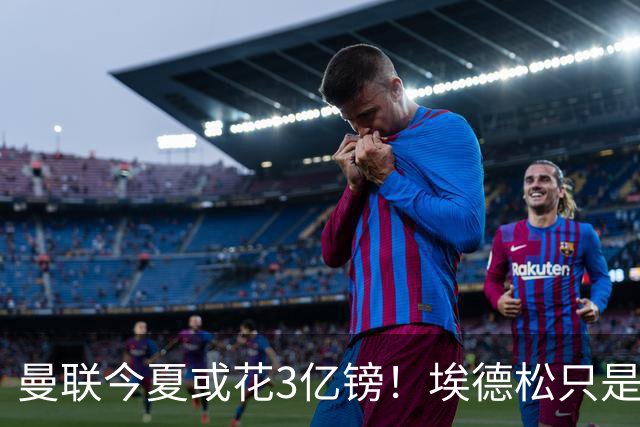 曼联今夏或花3亿镑！埃德松只是开胃菜，安德森成引援首选？