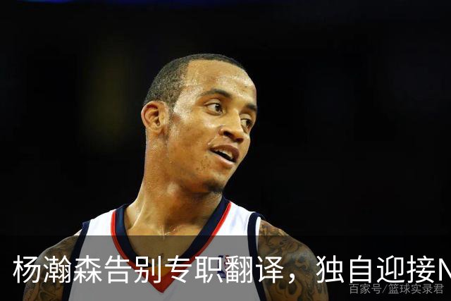 杨瀚森告别专职翻译，独自迎接NBA新挑战
