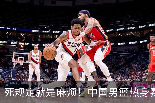 死规定就是麻烦！中国男篮热身赛，杨瀚森因为NBA规定第一场缺阵
