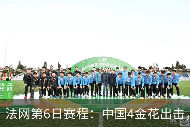 法网第6日赛程：中国4金花出击，双打争胜王曦雨力求破纪录