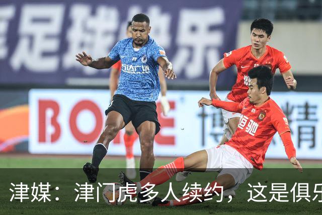 津媒：津门虎多人续约，这是俱乐部和全队上下同心同行的坚定选择