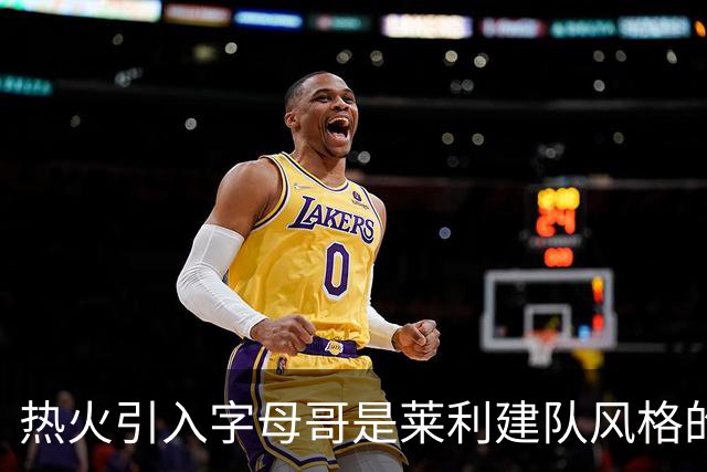 热火引入字母哥是莱利建队风格的体现 这笔交易效果有待时间考验
