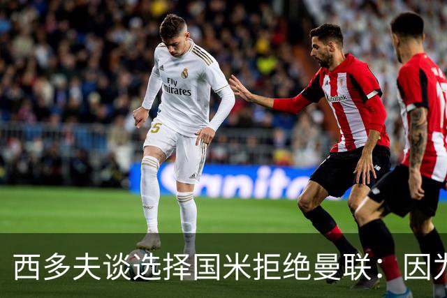 西多夫谈选择国米拒绝曼联：因为罗纳尔多当时在国米踢球