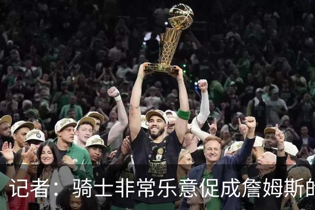 记者：骑士非常乐意促成詹姆斯的回归 已策划签换或交易特例方案