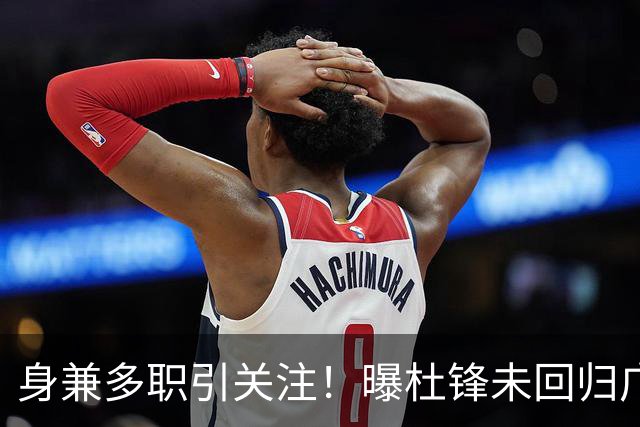 身兼多职引关注！曝杜锋未回归广东率队训练事出有因 续约仍未有进展