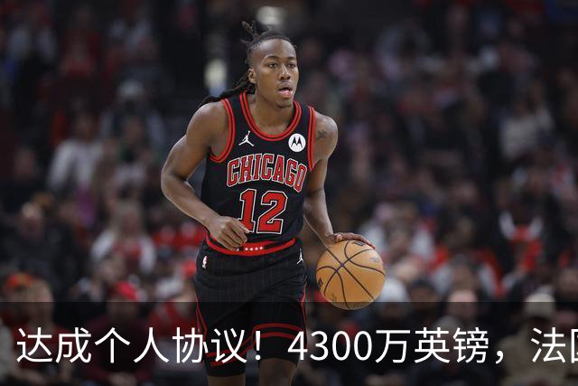 达成个人协议！4300万英镑，法国兽腰将签约曼联