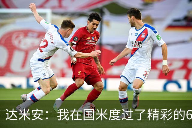 达米安：我在国米度过了精彩的6年，我希望留在意大利继续踢球
