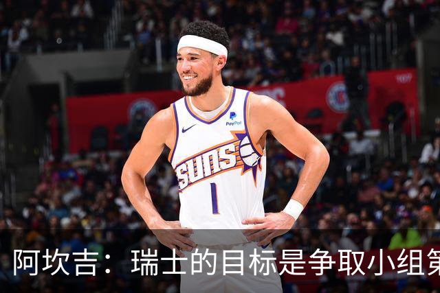 阿坎吉：瑞士的目标是争取小组第一出线 补水暂停会打乱比赛节奏
