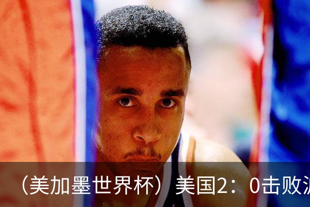（美加墨世界杯）美国2：0击败波黑 三支东道主球队均晋级16强