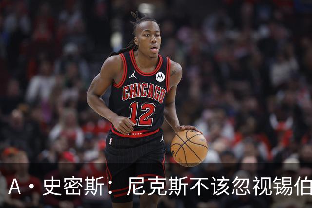 A·史密斯：尼克斯不该忽视锡伯杜的功劳 老六关键时刻应多出场