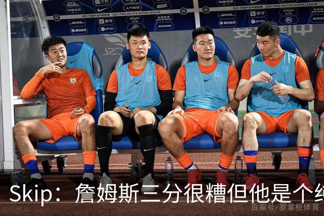 Skip：詹姆斯三分很糟但他是个纯控卫 新赛季有望场均11助攻领跑
