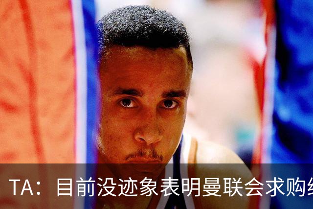 TA：目前没迹象表明曼联会求购维尔贝克 利马预计英超开始前复出